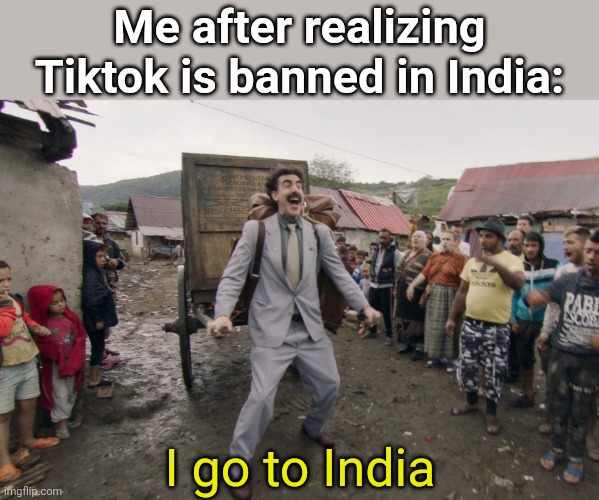 Borat i go to america | Me after realizing Tiktok is banned in India:; I go to India | image tagged in borat i go to america | made w/ Imgflip meme maker