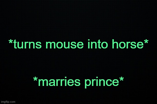. | *turns mouse into horse*; *marries prince* | image tagged in black | made w/ Imgflip meme maker