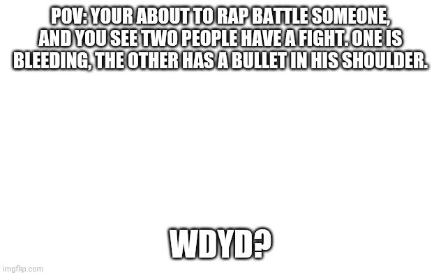 If you don't know, Aflac has the bullet in his shoulder, and anyone of your choice got stabbed by him | POV: YOUR ABOUT TO RAP BATTLE SOMEONE, AND YOU SEE TWO PEOPLE HAVE A FIGHT. ONE IS BLEEDING, THE OTHER HAS A BULLET IN HIS SHOULDER. WDYD? | image tagged in white screen | made w/ Imgflip meme maker