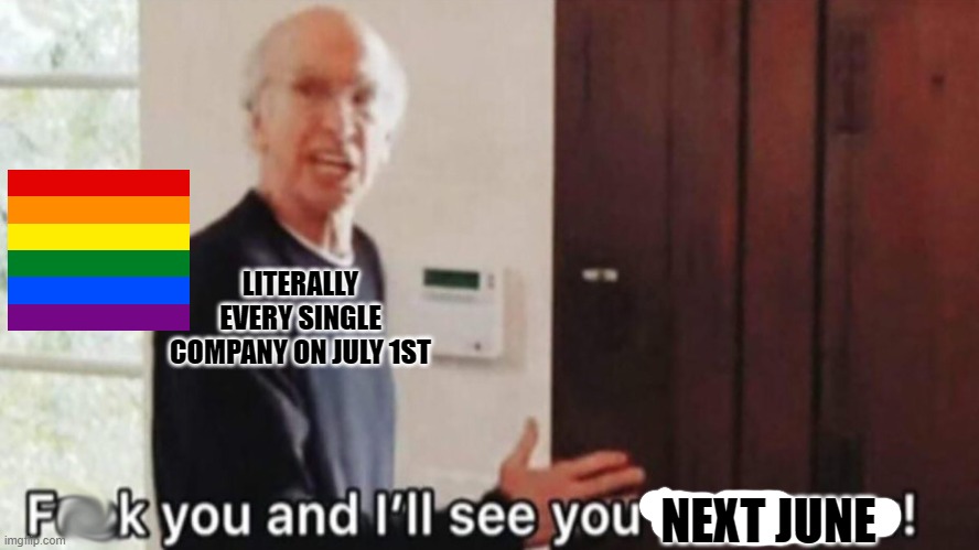 frick you, and i'll see you tommorow | LITERALLY EVERY SINGLE COMPANY ON JULY 1ST; NEXT JUNE | image tagged in frick you and i'll see you tommorow | made w/ Imgflip meme maker