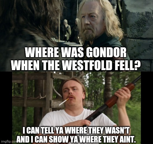 Where was Gondor | WHERE WAS GONDOR WHEN THE WESTFOLD FELL? I CAN TELL YA WHERE THEY WASN'T AND I CAN SHOW YA WHERE THEY AINT. | image tagged in lord of the rings,theoden,where was gondor,shotgun | made w/ Imgflip meme maker