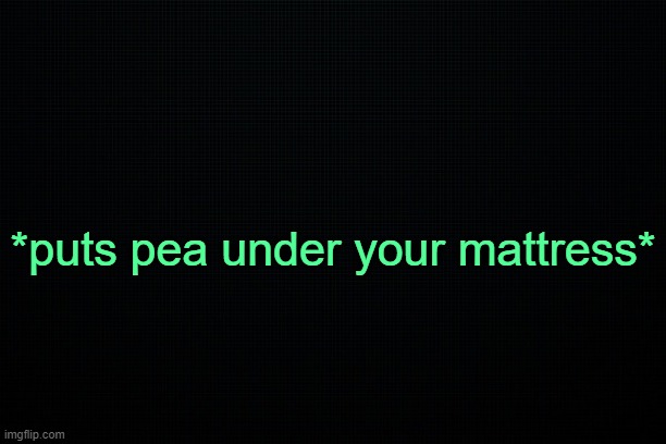 . | *puts pea under your mattress* | image tagged in black | made w/ Imgflip meme maker