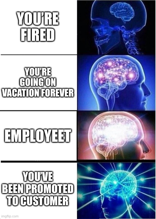 Expanding Brain Meme | YOU’RE FIRED; YOU’RE GOING ON VACATION FOREVER; EMPLOYEET; YOU’VE BEEN PROMOTED TO CUSTOMER | image tagged in memes,expanding brain | made w/ Imgflip meme maker