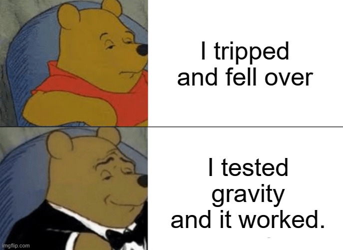 Tuxedo Winnie The Pooh | I tripped and fell over; I tested gravity and it worked. | image tagged in memes,tuxedo winnie the pooh,science,FreeKarma4U | made w/ Imgflip meme maker