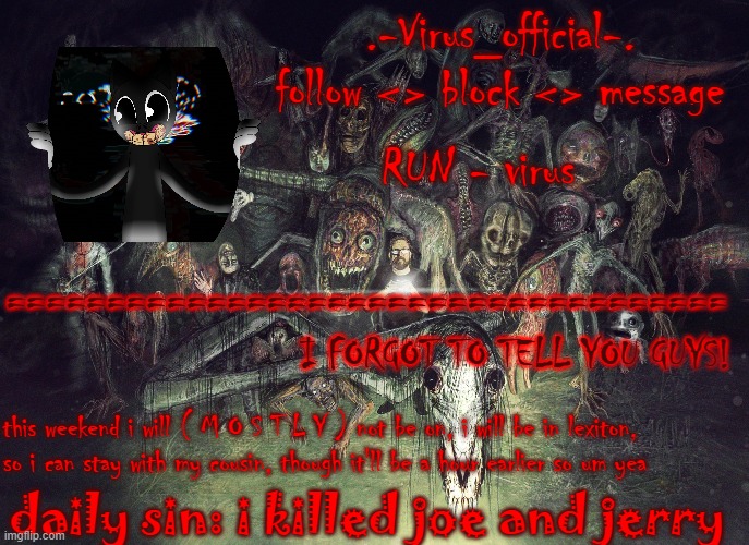 virus's cute temp | I FORGOT TO TELL YOU GUYS! this weekend i will ( M O S T L Y ) not be on, i will be in lexiton, so i can stay with my cousin, though it'll be a hour earlier so um yea; daily sin: i killed joe and jerry | image tagged in virus's cute temp | made w/ Imgflip meme maker