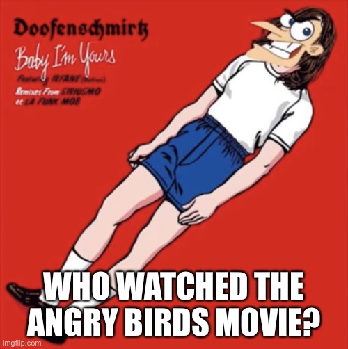 Underrated ngl | WHO WATCHED THE ANGRY BIRDS MOVIE? | image tagged in doof baby i m yours | made w/ Imgflip meme maker