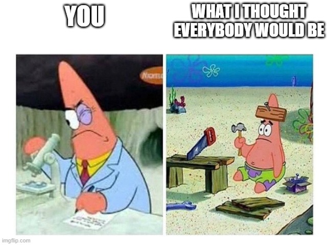 Patrick Scientist vs. Nail | YOU WHAT I THOUGHT EVERYBODY WOULD BE | image tagged in patrick scientist vs nail | made w/ Imgflip meme maker