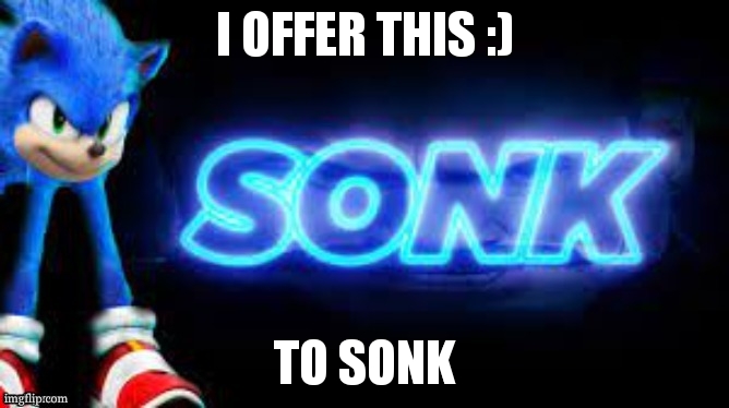 sonk | I OFFER THIS :); TO SONK | image tagged in sonk | made w/ Imgflip meme maker