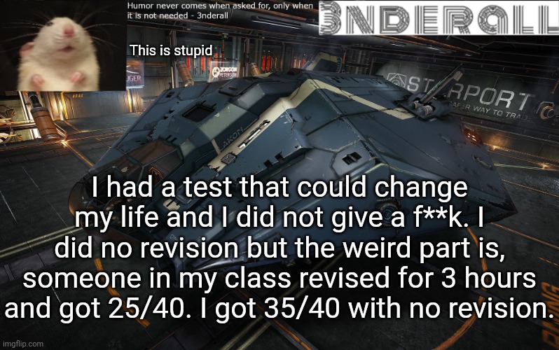 3nderall announcement temp | This is stupid; I had a test that could change my life and I did not give a f**k. I did no revision but the weird part is, someone in my class revised for 3 hours and got 25/40. I got 35/40 with no revision. | image tagged in 3nderall announcement temp | made w/ Imgflip meme maker