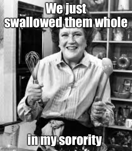 Julia Child | We just swallowed them whole in my sorority | image tagged in julia child | made w/ Imgflip meme maker