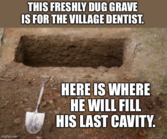 Dentist | THIS FRESHLY DUG GRAVE IS FOR THE VILLAGE DENTIST. HERE IS WHERE HE WILL FILL HIS LAST CAVITY. | image tagged in grave | made w/ Imgflip meme maker