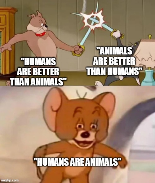 lol | ''ANIMALS ARE BETTER THAN HUMANS''; ''HUMANS ARE BETTER THAN ANIMALS''; ''HUMANS ARE ANIMALS'' | image tagged in tom and spike fighting,true,true story,funny because it's true,haha tag in all caps,oh wow are you actually reading these tags | made w/ Imgflip meme maker