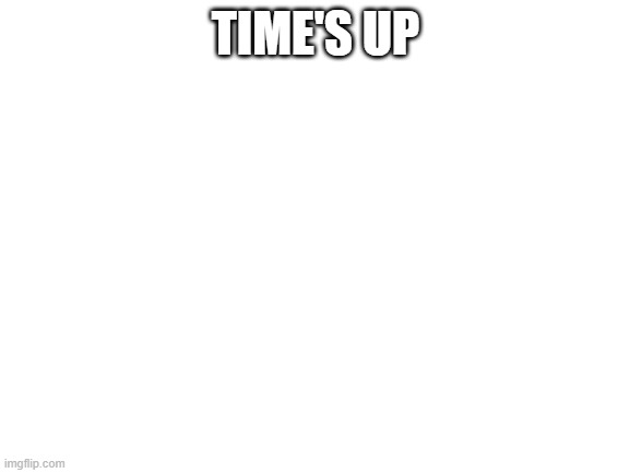 Blank White Template | TIME'S UP | image tagged in blank white template | made w/ Imgflip meme maker