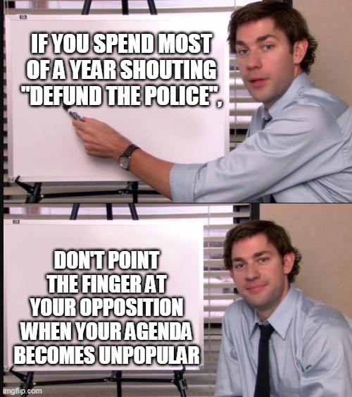 Jim Halpert Pointing to Whiteboard | IF YOU SPEND MOST OF A YEAR SHOUTING "DEFUND THE POLICE", DON'T POINT THE FINGER AT YOUR OPPOSITION WHEN YOUR AGENDA BECOMES UNPOPULAR | image tagged in jim halpert pointing to whiteboard | made w/ Imgflip meme maker