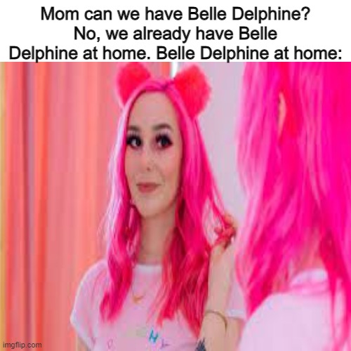 lol | Mom can we have Belle Delphine? No, we already have Belle Delphine at home. Belle Delphine at home: | image tagged in wehaveitathome | made w/ Imgflip meme maker