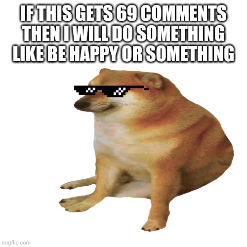 Yeah | IF THIS GETS 69 COMMENTS THEN I WILL DO SOMETHING LIKE BE HAPPY OR SOMETHING | image tagged in cheems | made w/ Imgflip meme maker