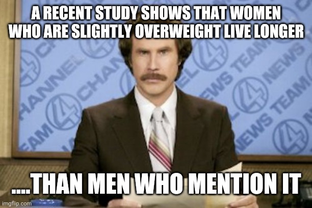 Ron Burgundy | A RECENT STUDY SHOWS THAT WOMEN WHO ARE SLIGHTLY OVERWEIGHT LIVE LONGER; ....THAN MEN WHO MENTION IT | image tagged in memes,ron burgundy | made w/ Imgflip meme maker