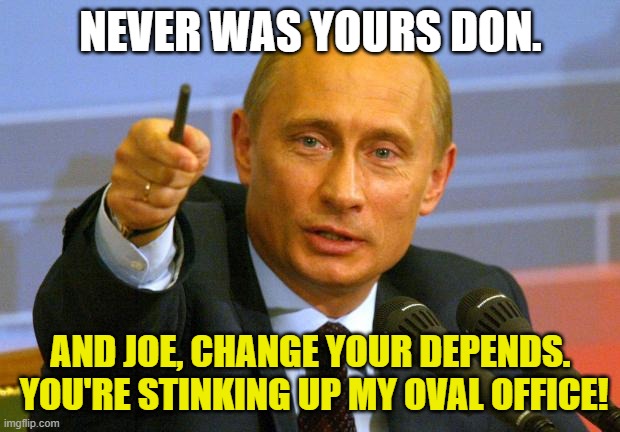 Good Guy Putin Meme | NEVER WAS YOURS DON. AND JOE, CHANGE YOUR DEPENDS.  YOU'RE STINKING UP MY OVAL OFFICE! | image tagged in memes,good guy putin | made w/ Imgflip meme maker