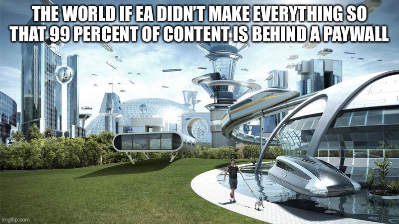 The future world if | THE WORLD IF EA DIDN’T MAKE EVERYTHING SO THAT 99 PERCENT OF CONTENT IS BEHIND A PAYWALL | image tagged in the future world if | made w/ Imgflip meme maker