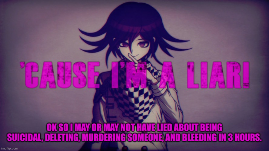 Idk u decide. | OK SO I MAY OR MAY NOT HAVE LIED ABOUT BEING SUICIDAL, DELETING, MURDERING SOMEONE, AND BLEEDING IN 3 HOURS. | made w/ Imgflip meme maker