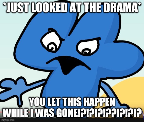 YOU DID BFB WHILE I WAS GONE?!?!?! | *JUST LOOKED AT THE DRAMA*; YOU LET THIS HAPPEN WHILE I WAS GONE!?!?!?!??!?!?!? | image tagged in you did bfb while i was gone | made w/ Imgflip meme maker