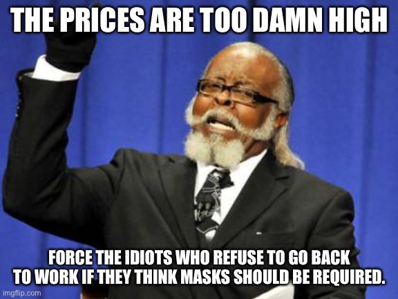 Inflation blues | THE PRICES ARE TOO DAMN HIGH; FORCE THE IDIOTS WHO REFUSE TO GO BACK TO WORK IF THEY THINK MASKS SHOULD BE REQUIRED. | image tagged in inflation,too damn high,high,joe biden | made w/ Imgflip meme maker
