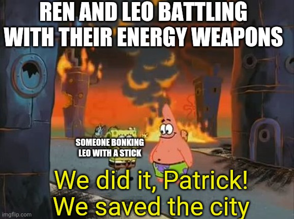 Uyrando neighborhoods be like | REN AND LEO BATTLING WITH THEIR ENERGY WEAPONS; SOMEONE BONKING LEO WITH A STICK; We did it, Patrick! We saved the city | image tagged in we did it patrick we saved the city | made w/ Imgflip meme maker