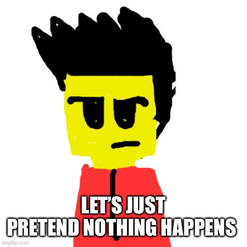 *sigh* | LET’S JUST PRETEND NOTHING HAPPENS | image tagged in memes,blank transparent square | made w/ Imgflip meme maker