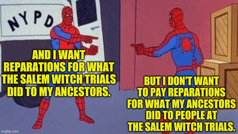 spiderman pointing at spiderman | AND I WANT REPARATIONS FOR WHAT THE SALEM WITCH TRIALS DID TO MY ANCESTORS. BUT I DON'T WANT TO PAY REPARATIONS FOR WHAT MY ANCESTORS DID TO | image tagged in spiderman pointing at spiderman | made w/ Imgflip meme maker