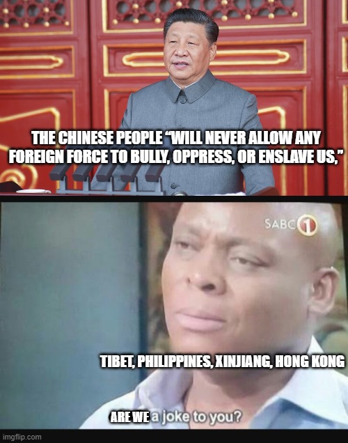 China is a bully too | THE CHINESE PEOPLE “WILL NEVER ALLOW ANY FOREIGN FORCE TO BULLY, OPPRESS, OR ENSLAVE US,”; TIBET, PHILIPPINES, XINJIANG, HONG KONG; ARE WE | image tagged in am i a joke to you | made w/ Imgflip meme maker