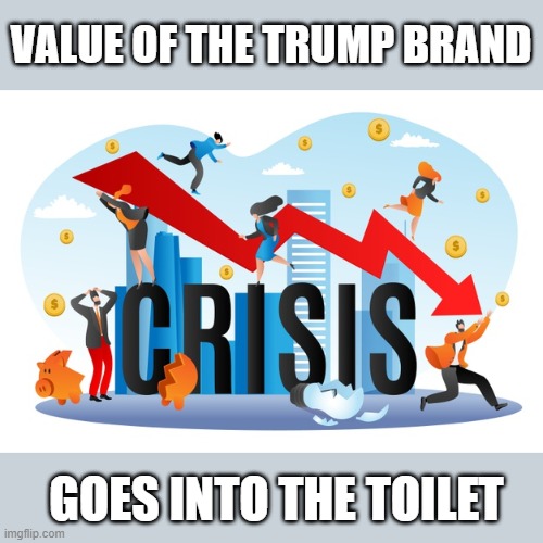 Trump Goes Bankrupt for the FINAL Time! | VALUE OF THE TRUMP BRAND; GOES INTO THE TOILET | image tagged in conman',liar,mafia,psychopath,tax fraud,bank fraud | made w/ Imgflip meme maker