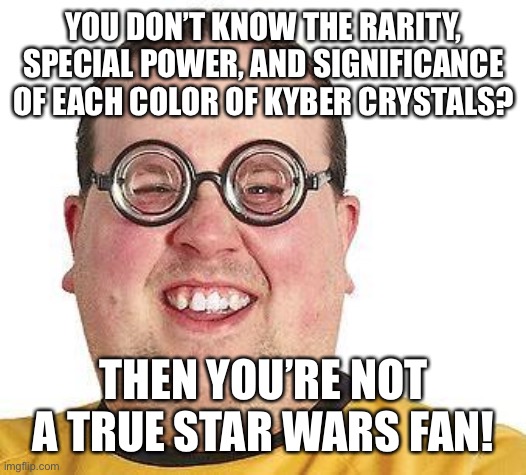 Nerd glasses | YOU DON’T KNOW THE RARITY, SPECIAL POWER, AND SIGNIFICANCE OF EACH COLOR OF KYBER CRYSTALS? THEN YOU’RE NOT A TRUE STAR WARS FAN! | image tagged in nerd glasses | made w/ Imgflip meme maker