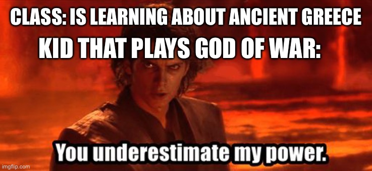 You underestimate my power | CLASS: IS LEARNING ABOUT ANCIENT GREECE; KID THAT PLAYS GOD OF WAR: | image tagged in you underestimate my power | made w/ Imgflip meme maker