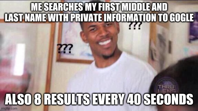 how | ME SEARCHES MY FIRST MIDDLE AND LAST NAME WITH PRIVATE INFORMATION TO GOGLE; ALSO 8 RESULTS EVERY 40 SECONDS | image tagged in black guy confused | made w/ Imgflip meme maker
