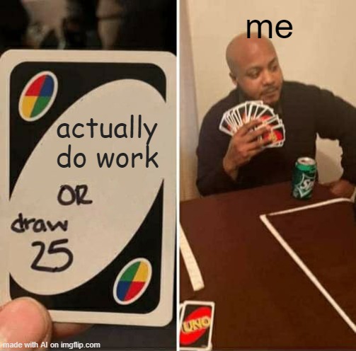 Relatable | me; actually do work | image tagged in memes,uno draw 25 cards | made w/ Imgflip meme maker