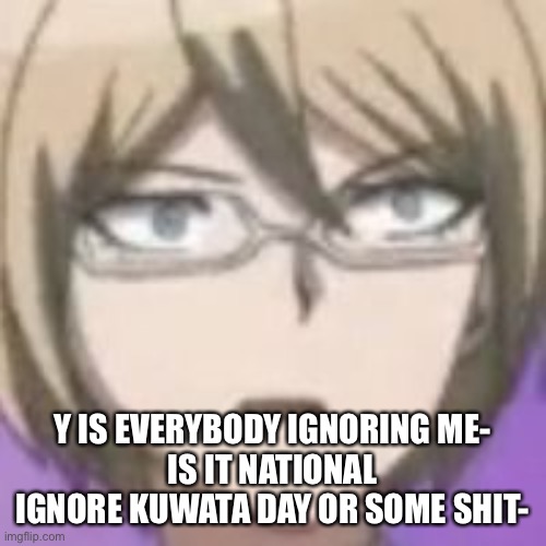 Y IS EVERYBODY IGNORING ME-
IS IT NATIONAL IGNORE KUWATA DAY OR SOME SHIT- | made w/ Imgflip meme maker