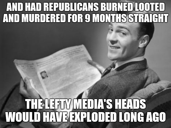 50's newspaper | AND HAD REPUBLICANS BURNED LOOTED AND MURDERED FOR 9 MONTHS STRAIGHT THE LEFTY MEDIA'S HEADS WOULD HAVE EXPLODED LONG AGO | image tagged in 50's newspaper | made w/ Imgflip meme maker