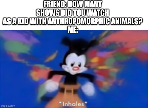 Yakko inhale | FRIEND: HOW MANY SHOWS DID YOU WATCH AS A KID WITH ANTHROPOMORPHIC ANIMALS?
ME: | image tagged in yakko inhale | made w/ Imgflip meme maker