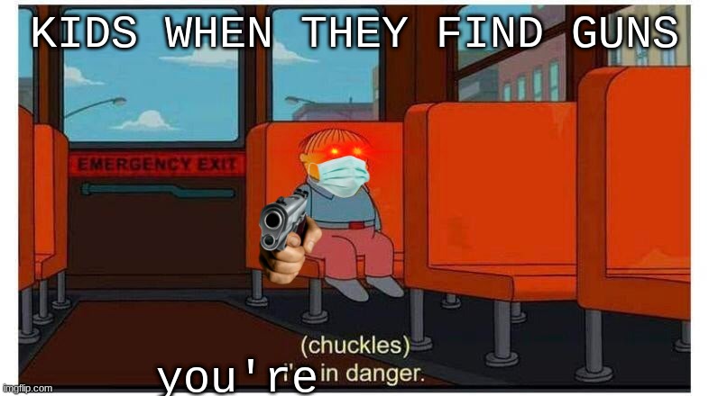 I'm in danger. | KIDS WHEN THEY FIND GUNS; you're | image tagged in i'm in danger | made w/ Imgflip meme maker