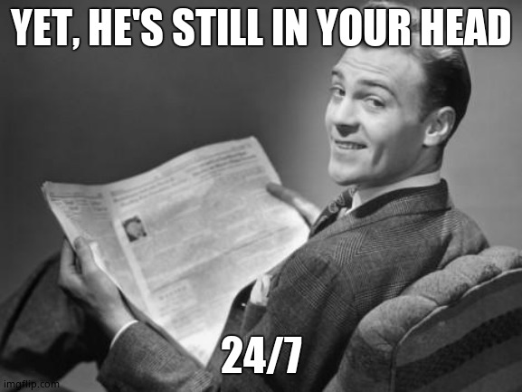 50's newspaper | YET, HE'S STILL IN YOUR HEAD 24/7 | image tagged in 50's newspaper | made w/ Imgflip meme maker