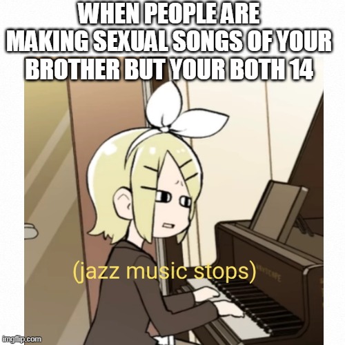 WHEN PEOPLE ARE MAKING SEXUAL SONGS OF YOUR BROTHER BUT YOUR BOTH 14 | image tagged in vocaloid | made w/ Imgflip meme maker