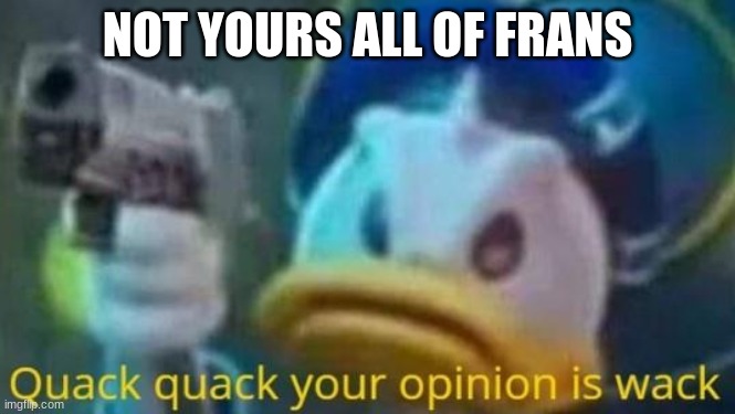 quack quack your opinion is wack | NOT YOURS ALL OF FRANS | image tagged in quack quack your opinion is wack | made w/ Imgflip meme maker