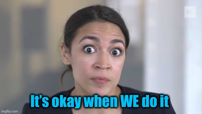 Crazy Alexandria Ocasio-Cortez | It’s okay when WE do it | image tagged in crazy alexandria ocasio-cortez | made w/ Imgflip meme maker