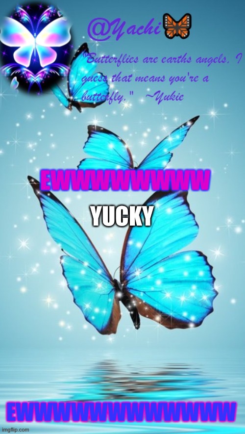 Yachi's butterfly temp | YUCKY; EWWWWWWWW; EWWWWWWWWWWWW | image tagged in yachi's butterfly temp | made w/ Imgflip meme maker
