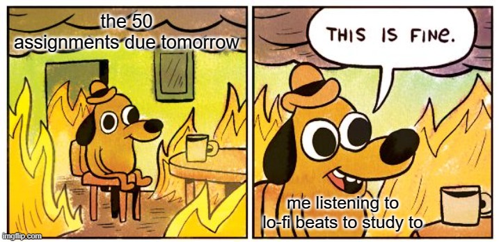 its gonna be fine | the 50 assignments due tomorrow; me listening to lo-fi beats to study to | image tagged in memes,this is fine | made w/ Imgflip meme maker