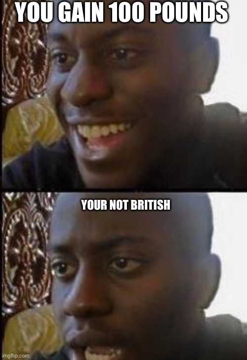 Pov: your not British | YOU GAIN 100 POUNDS; YOUR NOT BRITISH | image tagged in memes | made w/ Imgflip meme maker