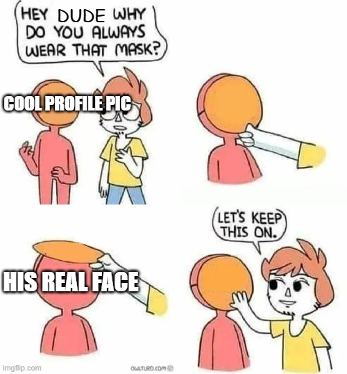 Why Do you always wear that mask? | DUDE; COOL PROFILE PIC; HIS REAL FACE | image tagged in why do you always wear that mask | made w/ Imgflip meme maker