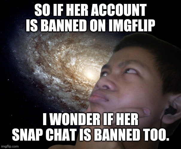 Akifhaziq thinking | SO IF HER ACCOUNT IS BANNED ON IMGFLIP; I WONDER IF HER SNAP CHAT IS BANNED TOO. | image tagged in akifhaziq thinking | made w/ Imgflip meme maker