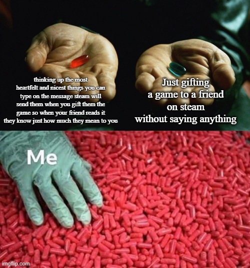 thinking up the most heartfelt and nicest things you can type on the message steam will send them when you gift them the game so when your friend reads it they know just how much they mean to you; Just gifting a game to a friend on steam without saying anything | image tagged in red pill blue pill | made w/ Imgflip meme maker