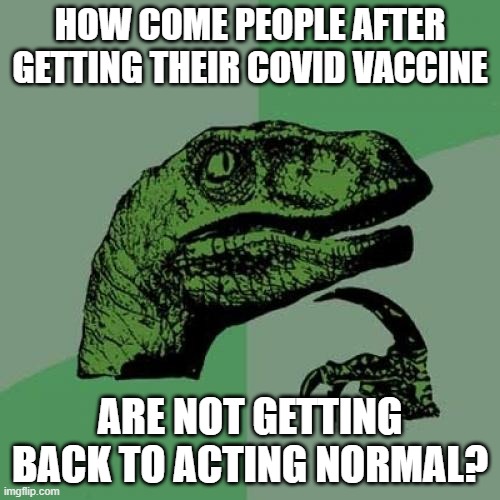 Philosoraptor | HOW COME PEOPLE AFTER GETTING THEIR COVID VACCINE; ARE NOT GETTING BACK TO ACTING NORMAL? | image tagged in memes,philosoraptor | made w/ Imgflip meme maker